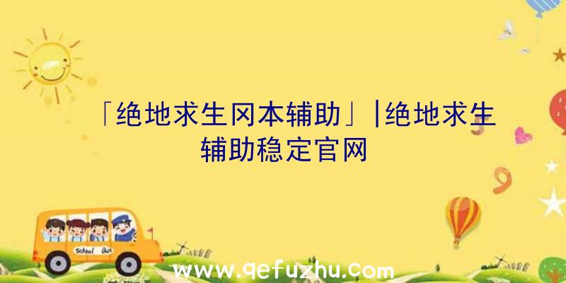 「绝地求生冈本辅助」|绝地求生辅助稳定官网